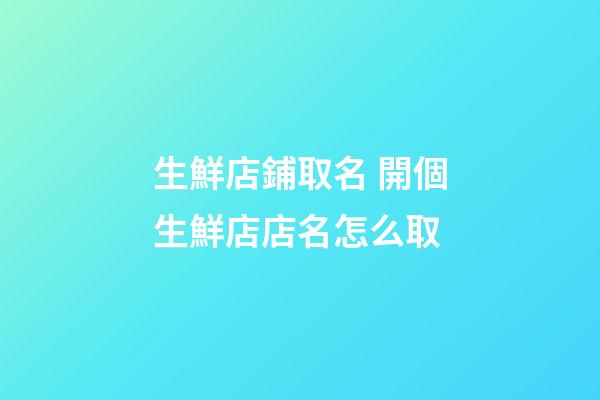 生鮮店鋪取名 開個生鮮店店名怎么取-第1張-店鋪起名-玄機派